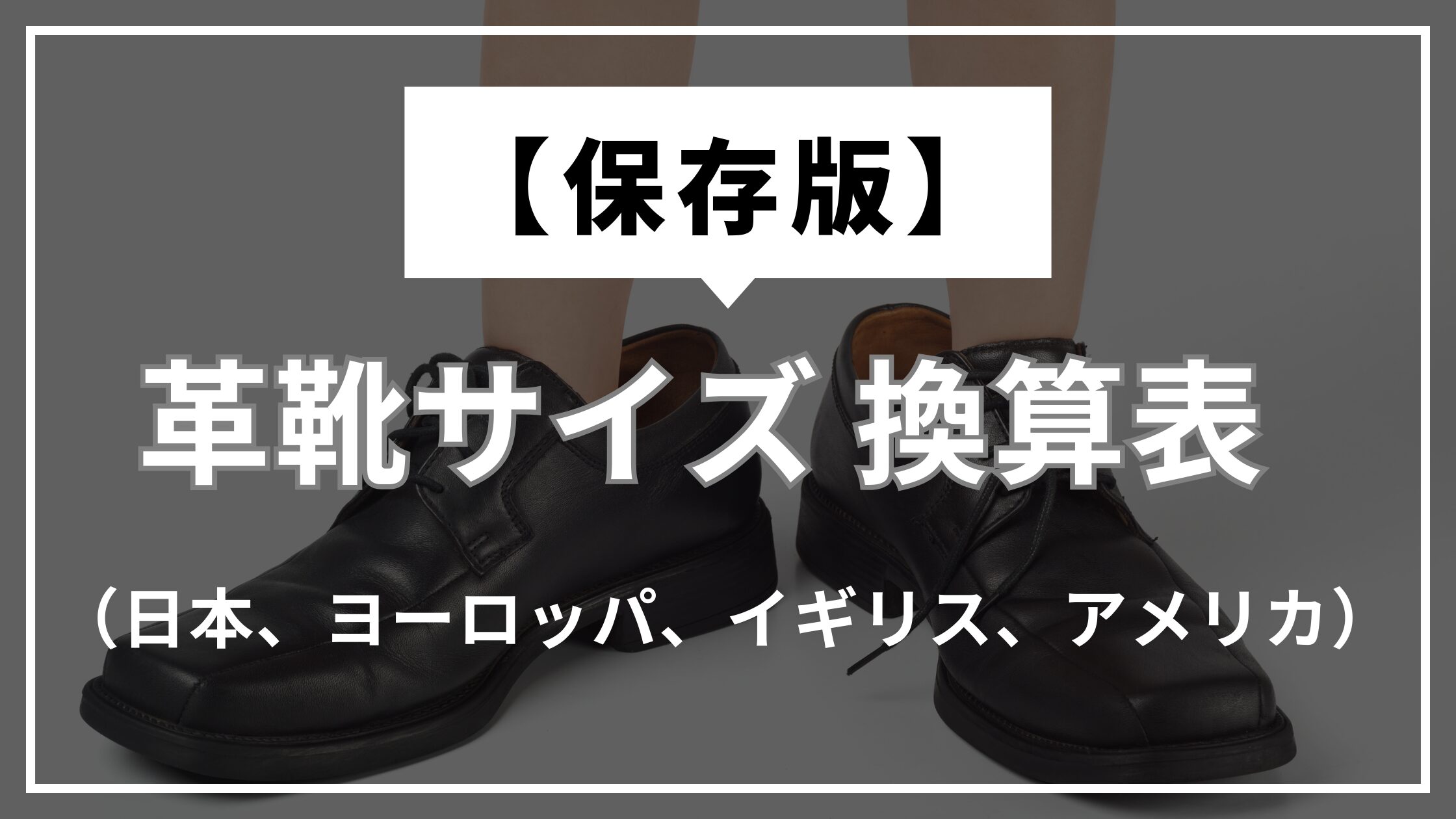 【保存版】革靴サイズ　換算表（日本、ヨーロッパ、イギリス、アメリカサイズ）